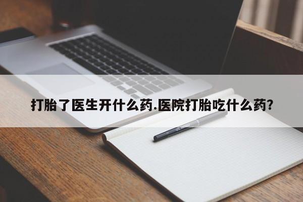 网上打胎药私人店,打胎药专卖打胎了医生开什么药.医院打胎吃什么药？