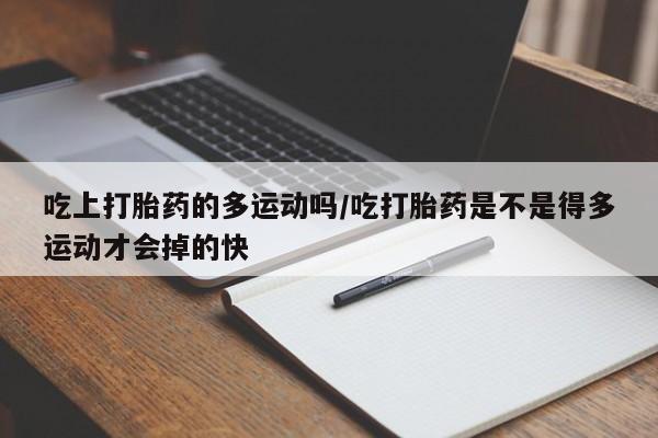 网上打胎药私人店,打胎药专卖吃上打胎药的多运动吗/吃打胎药是不是得多运动才会掉的快