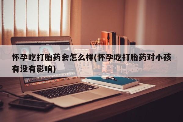 网上打胎药私人店,打胎药专卖怀孕吃打胎药会怎么样(怀孕吃打胎药对小孩有没有影响)