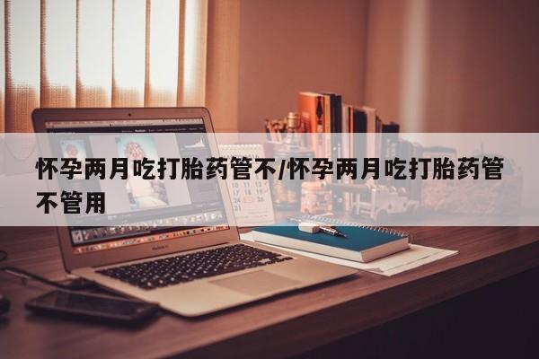 网上打胎药私人店,打胎药专卖怀孕两月吃打胎药管不/怀孕两月吃打胎药管不管用