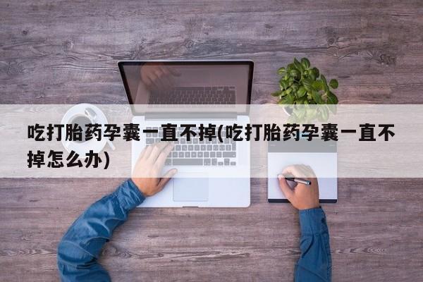 网上打胎药私人店,打胎药专卖吃打胎药孕囊一直不掉(吃打胎药孕囊一直不掉怎么办)