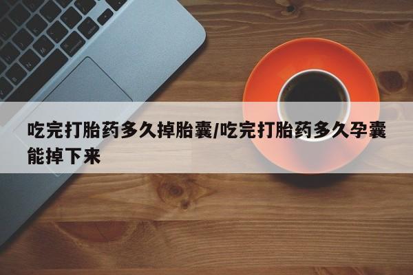 网上打胎药私人店,打胎药专卖吃完打胎药多久掉胎囊/吃完打胎药多久孕囊能掉下来