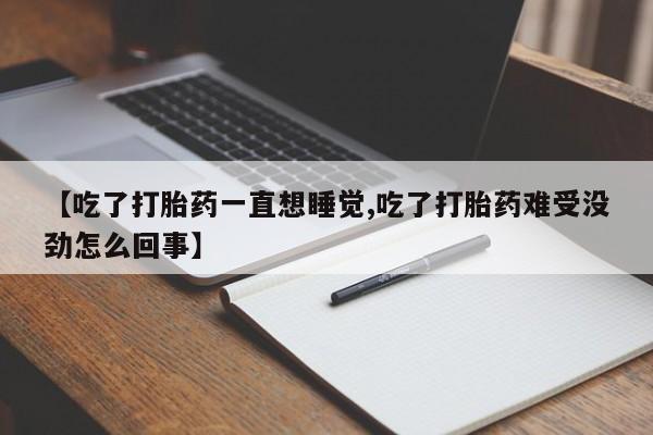 网上打胎药私人店,打胎药专卖【吃了打胎药一直想睡觉,吃了打胎药难受没劲怎么回事】