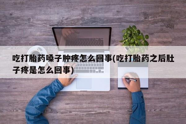 网上打胎药私人店,打胎药专卖吃打胎药嗓子肿疼怎么回事(吃打胎药之后肚子疼是怎么回事)