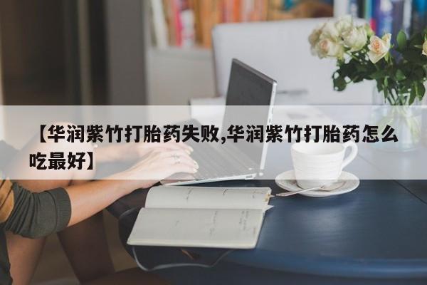网上打胎药私人店,打胎药专卖【华润紫竹打胎药失败,华润紫竹打胎药怎么吃最好】