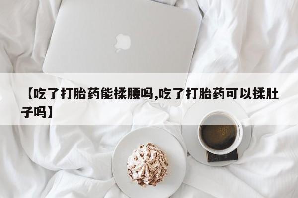 网上打胎药私人店,打胎药专卖【吃了打胎药能揉腰吗,吃了打胎药可以揉肚子吗】