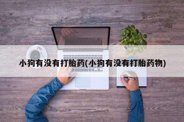 网上打胎药私人店,打胎药专卖小狗有没有打胎药(小狗有没有打胎药物)
