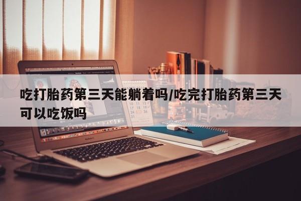 网上打胎药私人店,打胎药专卖吃打胎药第三天能躺着吗/吃完打胎药第三天可以吃饭吗