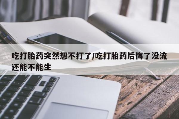 网上打胎药私人店,打胎药专卖吃打胎药突然想不打了/吃打胎药后悔了没流还能不能生
