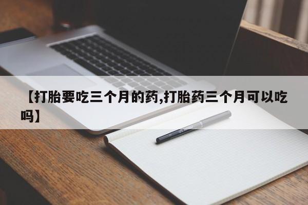 网上打胎药私人店,打胎药专卖【打胎要吃三个月的药,打胎药三个月可以吃吗】