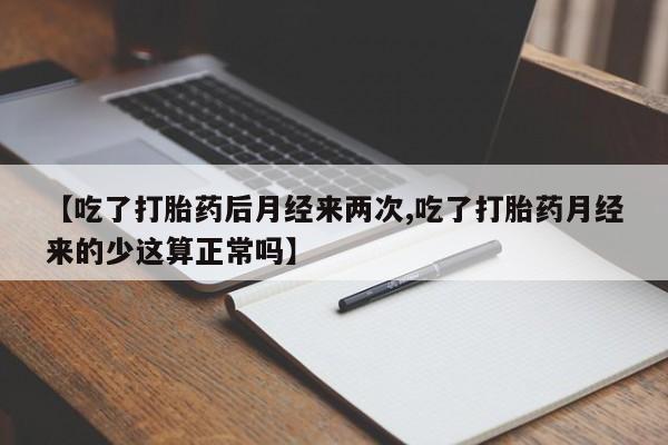 网上打胎药私人店,打胎药专卖【吃了打胎药后月经来两次,吃了打胎药月经来的少这算正常吗】