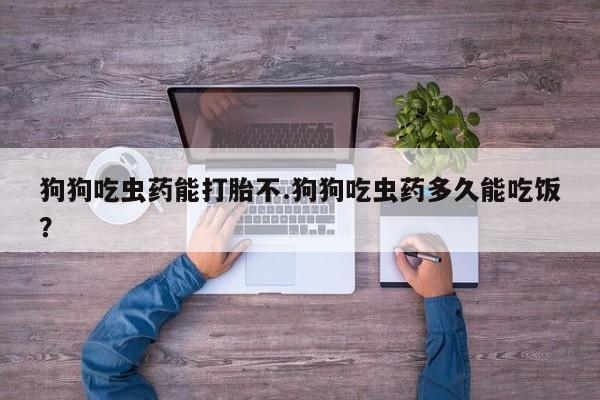 网上打胎药私人店,打胎药专卖狗狗吃虫药能打胎不.狗狗吃虫药多久能吃饭？