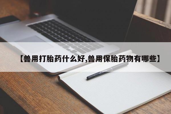 网上打胎药私人店,打胎药专卖【兽用打胎药什么好,兽用保胎药物有哪些】