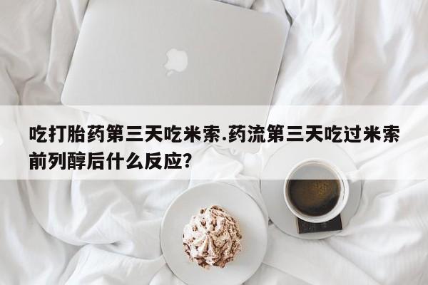 网上打胎药私人店,打胎药专卖吃打胎药第三天吃米索.药流第三天吃过米索前列醇后什么反应？