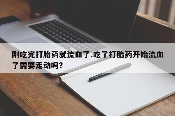 网上打胎药私人店,打胎药专卖刚吃完打胎药就流血了.吃了打胎药开始流血了需要走动吗？