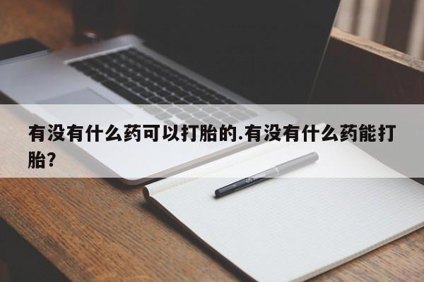 网上打胎药私人店,打胎药专卖有没有什么药可以打胎的.有没有什么药能打胎？