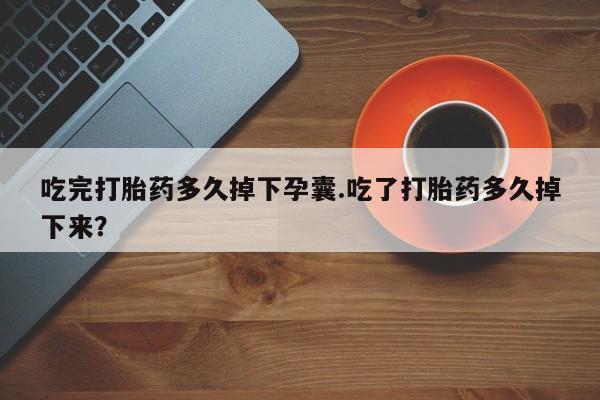 网上打胎药私人店,打胎药专卖吃完打胎药多久掉下孕囊.吃了打胎药多久掉下来？