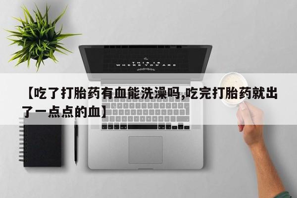 网上打胎药私人店,打胎药专卖【吃了打胎药有血能洗澡吗,吃完打胎药就出了一点点的血】