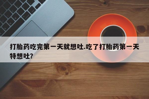 网上打胎药私人店,打胎药专卖打胎药吃完第一天就想吐.吃了打胎药第一天特想吐？