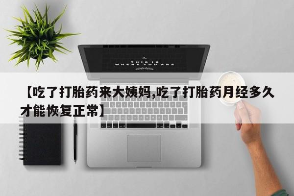 网上打胎药私人店,打胎药专卖【吃了打胎药来大姨妈,吃了打胎药月经多久才能恢复正常】