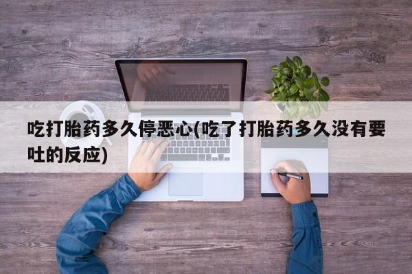 网上打胎药私人店,打胎药专卖吃打胎药多久停恶心(吃了打胎药多久没有要吐的反应)