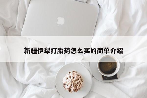 网上打胎药私人店,打胎药专卖新疆伊犁打胎药怎么买的简单介绍