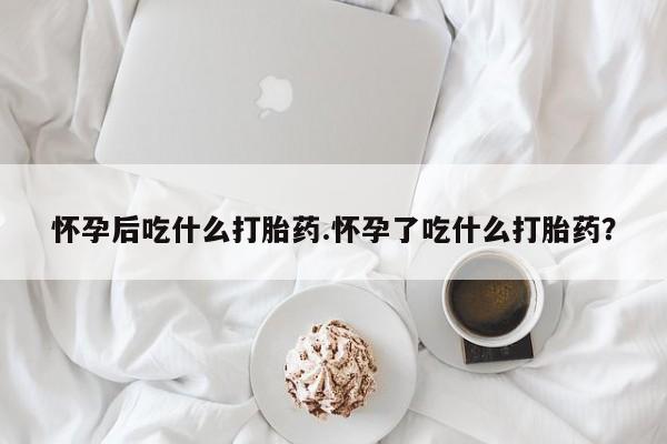 网上打胎药私人店,打胎药专卖怀孕后吃什么打胎药.怀孕了吃什么打胎药？