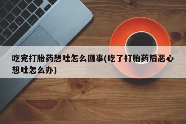 网上打胎药私人店,打胎药专卖吃完打胎药想吐怎么回事(吃了打胎药后恶心想吐怎么办)