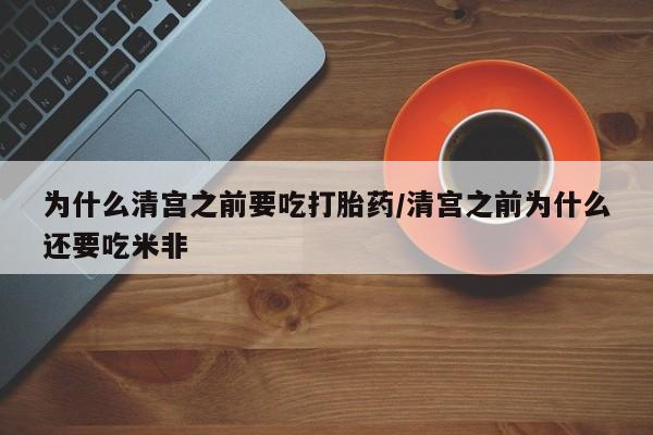 网上打胎药私人店,打胎药专卖为什么清宫之前要吃打胎药/清宫之前为什么还要吃米非
