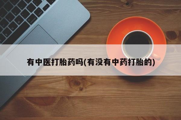 网上打胎药私人店,打胎药专卖有中医打胎药吗(有没有中药打胎的)