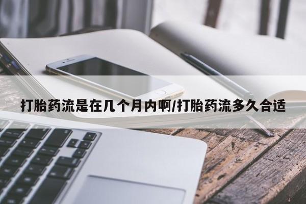 网上打胎药私人店,打胎药专卖打胎药流是在几个月内啊/打胎药流多久合适