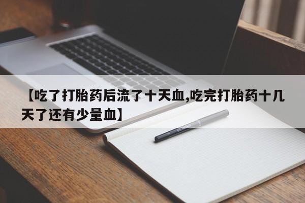 网上打胎药私人店,打胎药专卖【吃了打胎药后流了十天血,吃完打胎药十几天了还有少量血】