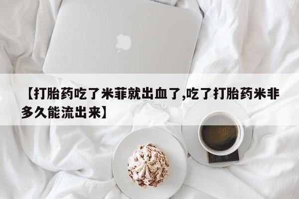 网上打胎药私人店,打胎药专卖【打胎药吃了米菲就出血了,吃了打胎药米非多久能流出来】