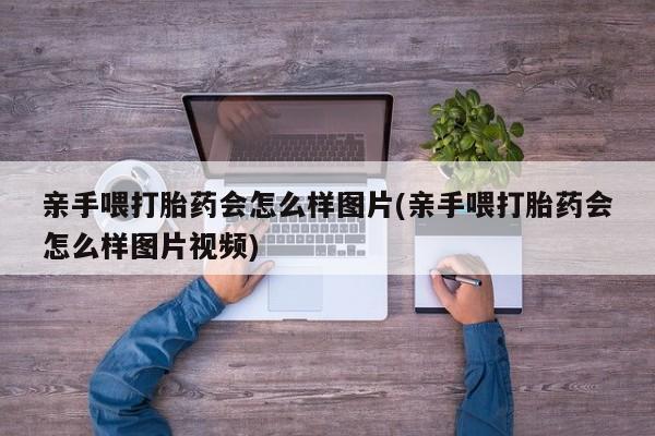 网上打胎药私人店,打胎药专卖亲手喂打胎药会怎么样图片(亲手喂打胎药会怎么样图片视频)