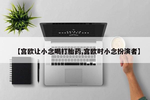 网上打胎药私人店,打胎药专卖【宫欧让小念喝打胎药,宫欧时小念扮演者】