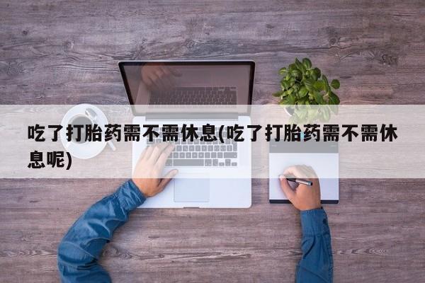 网上打胎药私人店,打胎药专卖吃了打胎药需不需休息(吃了打胎药需不需休息呢)