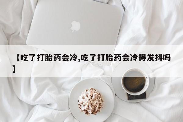 网上打胎药私人店,打胎药专卖【吃了打胎药会冷,吃了打胎药会冷得发抖吗】
