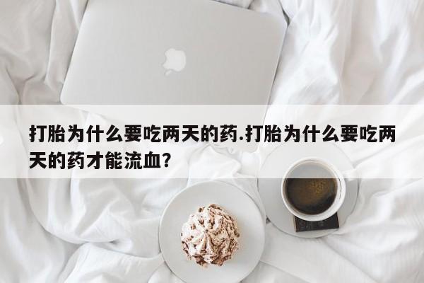 网上打胎药私人店,打胎药专卖打胎为什么要吃两天的药.打胎为什么要吃两天的药才能流血？