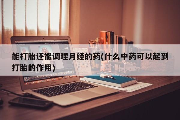 网上打胎药私人店,打胎药专卖能打胎还能调理月经的药(什么中药可以起到打胎的作用)