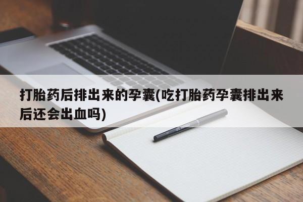 网上打胎药私人店,打胎药专卖打胎药后排出来的孕囊(吃打胎药孕囊排出来后还会出血吗)