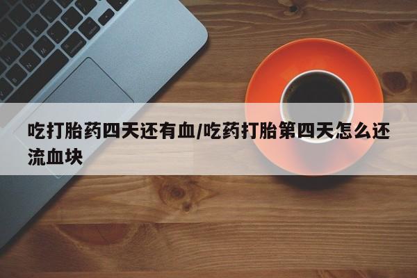 网上打胎药私人店,打胎药专卖吃打胎药四天还有血/吃药打胎第四天怎么还流血块