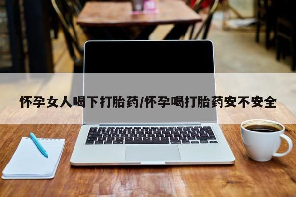 网上打胎药私人店,打胎药专卖怀孕女人喝下打胎药/怀孕喝打胎药安不安全