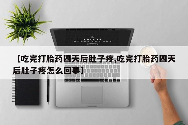 网上打胎药私人店,打胎药专卖【吃完打胎药四天后肚子疼,吃完打胎药四天后肚子疼怎么回事】
