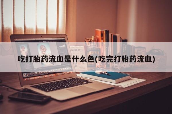 网上打胎药私人店,打胎药专卖吃打胎药流血是什么色(吃完打胎药流血)