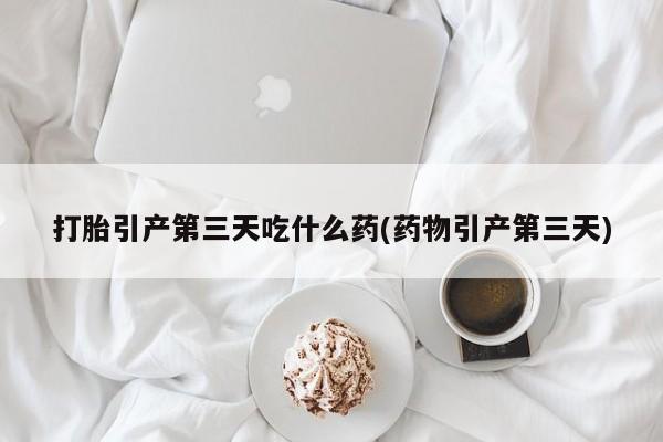 网上打胎药私人店,打胎药专卖打胎引产第三天吃什么药(药物引产第三天)