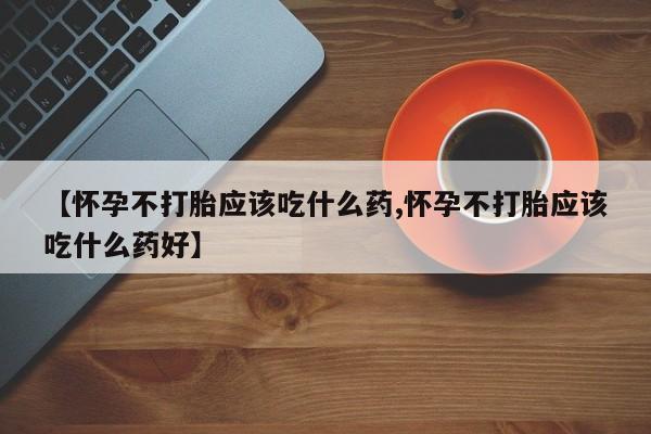 网上打胎药私人店,打胎药专卖【怀孕不打胎应该吃什么药,怀孕不打胎应该吃什么药好】