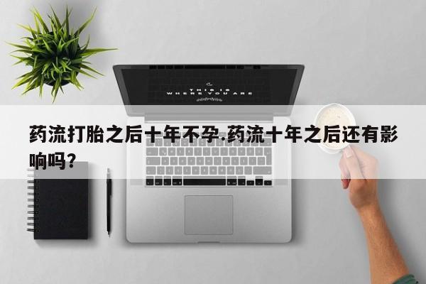 网上打胎药私人店,打胎药专卖药流打胎之后十年不孕.药流十年之后还有影响吗？