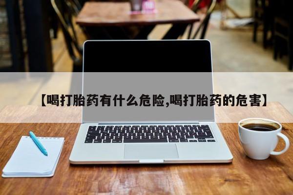 网上打胎药私人店,打胎药专卖【喝打胎药有什么危险,喝打胎药的危害】
