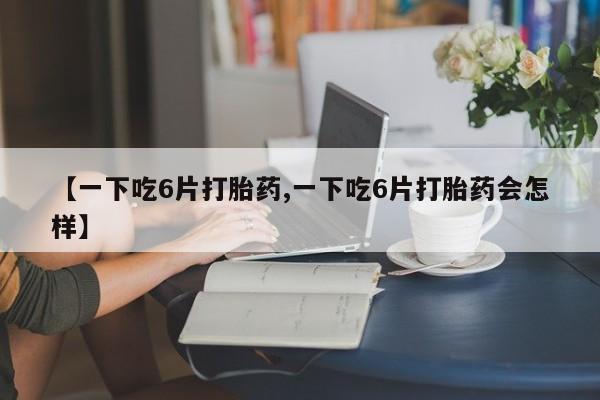 网上打胎药私人店,打胎药专卖【一下吃6片打胎药,一下吃6片打胎药会怎样】