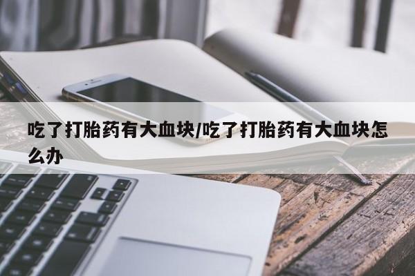 网上打胎药私人店,打胎药专卖吃了打胎药有大血块/吃了打胎药有大血块怎么办